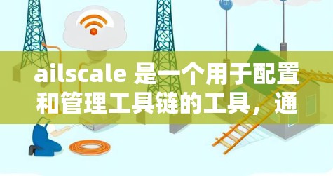 ailscale 是一个用于配置和管理工具链的工具,通常用于软件开发和开发环境。如果你想下载ailscale,可以按照以下步骤操作