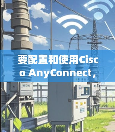 要配置和使用Cisco AnyConnect，您可以按照以下步骤进行