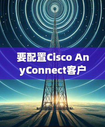 要配置Cisco AnyConnect客户端，可以按照以下步骤进行