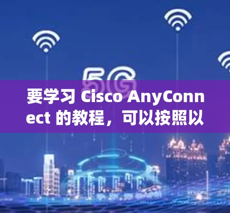 要学习 Cisco AnyConnect 的教程，可以按照以下步骤进行