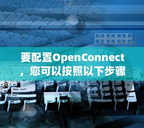 要配置OpenConnect，您可以按照以下步骤进行