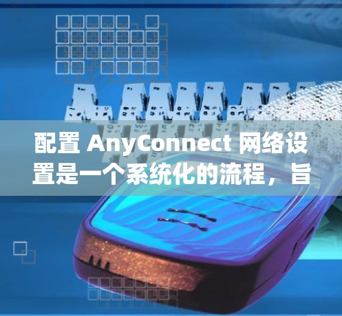 配置 AnyConnect 网络设置是一个系统化的流程,旨在确保多个设备正确连接到网络中。以下是逐步的配置指南