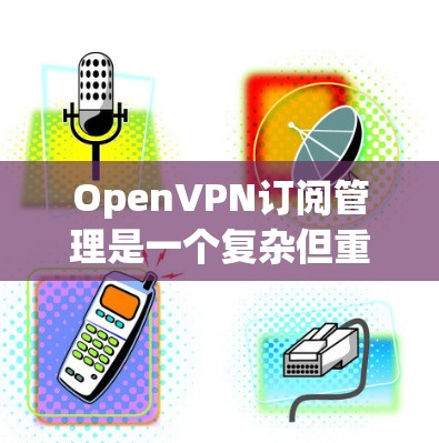 OpenVPN订阅管理是一个复杂但重要的过程，涉及多个选项和配置。以下是详细的步骤和注意事项