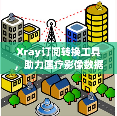 Xray订阅转换工具，助力医疗影像数据的高效管理与转换