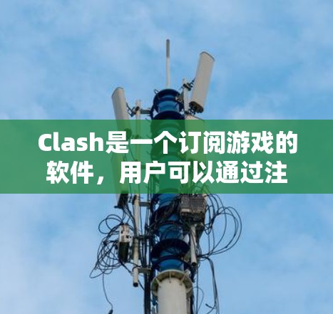 Clash是一个订阅游戏的软件，用户可以通过注册账号订阅不同类型的游戏中。以下是对Clash订阅的详细指南