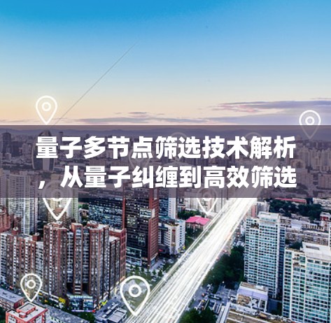 量子多节点筛选技术解析，从量子纠缠到高效筛选方案