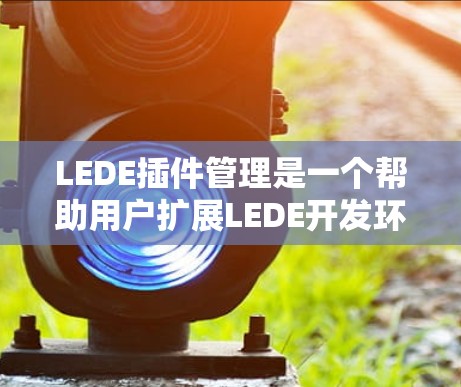 LEDE插件管理是一个帮助用户扩展LEDE开发环境的工具，提供多种插件功能，包括自定义工具栏、选项卡、脚本、项目管理等，使用户能够更高效地管理项目。以下是对LEDE插件管理内容的详细总结