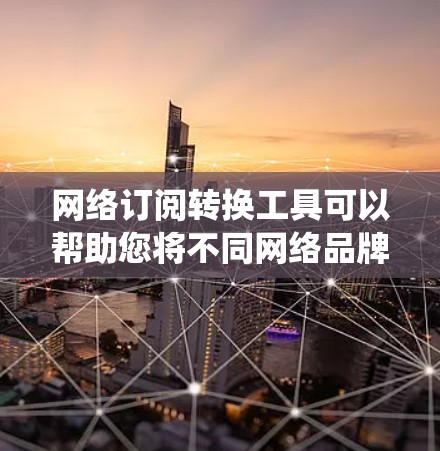 网络订阅转换工具可以帮助您将不同网络品牌的订阅信息转换到统一的格式或服务上，方便管理和比较。以下是使用该工具的步骤指南